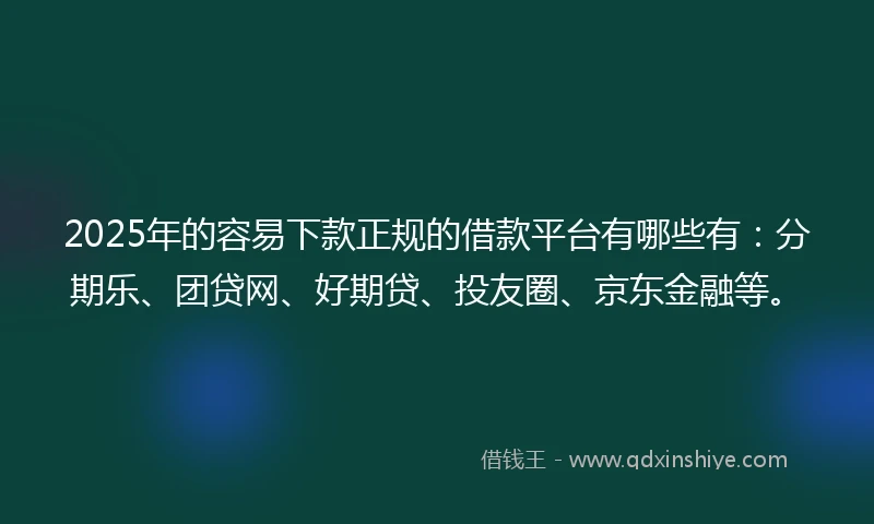 2025年的容易下款正规的借款平台有哪些有：分期乐、团贷网、好期贷、投友圈、京东金融等。