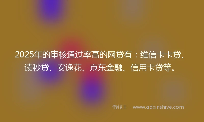 2025年的审核通过率高的网贷有：维信卡卡贷、读秒贷、安逸花、京东金融、信用卡贷等。