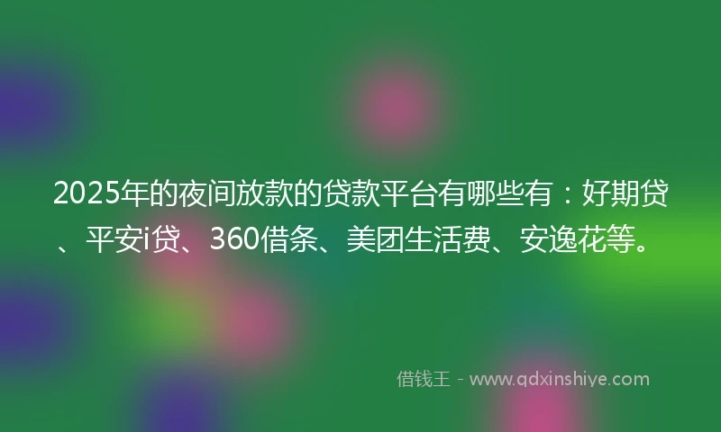 2025年的夜间放款的贷款平台有哪些有：好期贷、平安i贷、360借条、美团生活费、安逸花等。