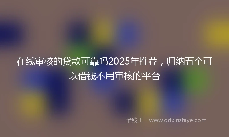 在线审核的贷款可靠吗2025年推荐，归纳五个可以借钱不用审核的平台