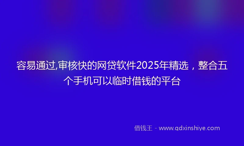 容易通过,审核快的网贷软件2025年精选，整合五个手机可以临时借钱的平台