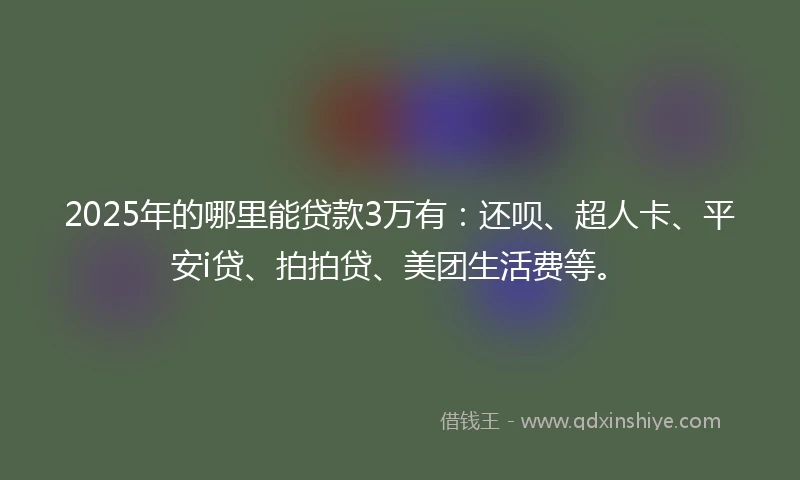 2025年的哪里能贷款3万有：还呗、超人卡、平安i贷、拍拍贷、美团生活费等。