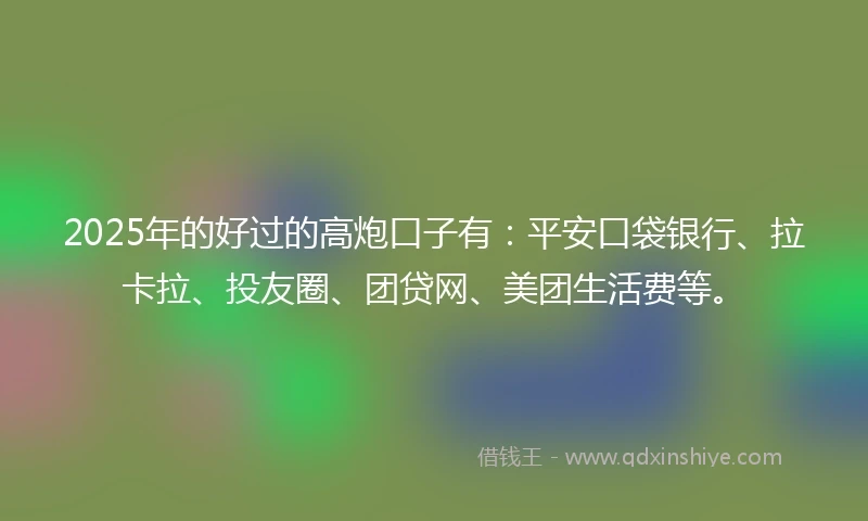 2025年的好过的高炮口子有：平安口袋银行、拉卡拉、投友圈、团贷网、美团生活费等。