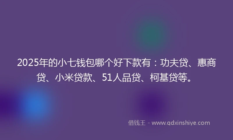 2025年的小七钱包哪个好下款有：功夫贷、惠商贷、小米贷款、51人品贷、柯基贷等。
