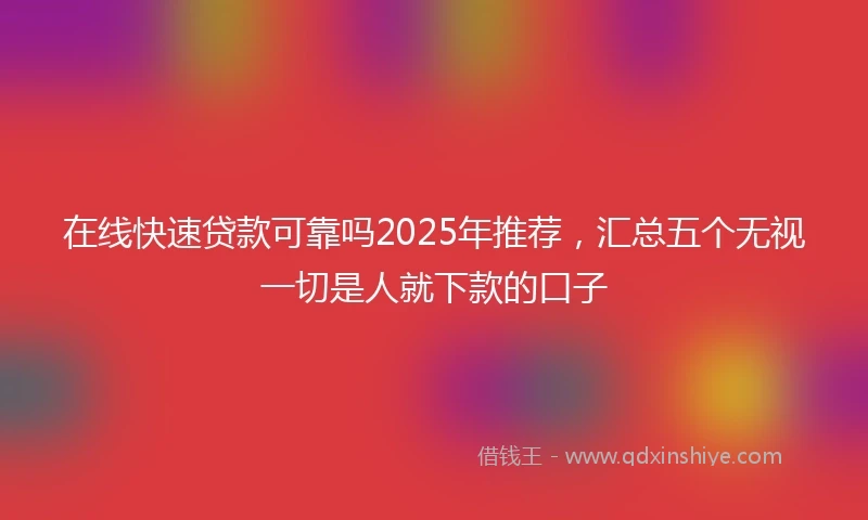 在线快速贷款可靠吗2025年推荐，汇总五个无视一切是人就下款的口子