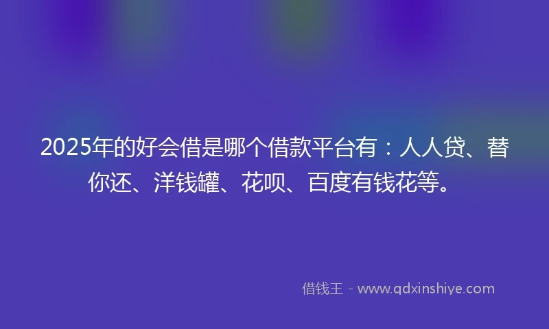 2025年的好会借是哪个借款平台有：人人贷、替你还、洋钱罐、花呗、百度有钱花等。
