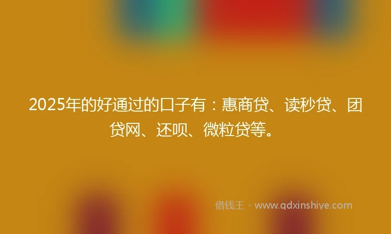 2025年的好通过的口子有：惠商贷、读秒贷、团贷网、还呗、微粒贷等。