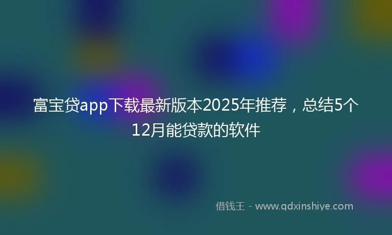 富宝贷app下载最新版本2025年推荐，总结5个12月能贷款的软件