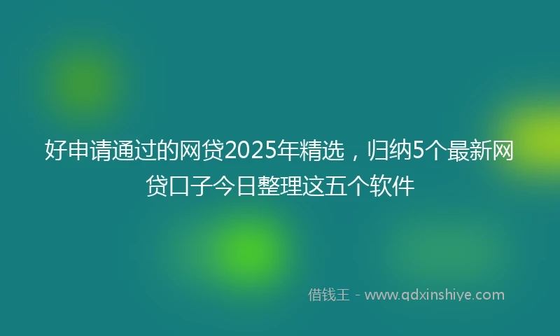 好申请通过的网贷2025年精选，归纳5个最新网贷口子今日整理这五个软件