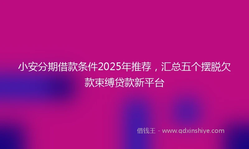 小安分期借款条件2025年推荐，汇总五个摆脱欠款束缚贷款新平台