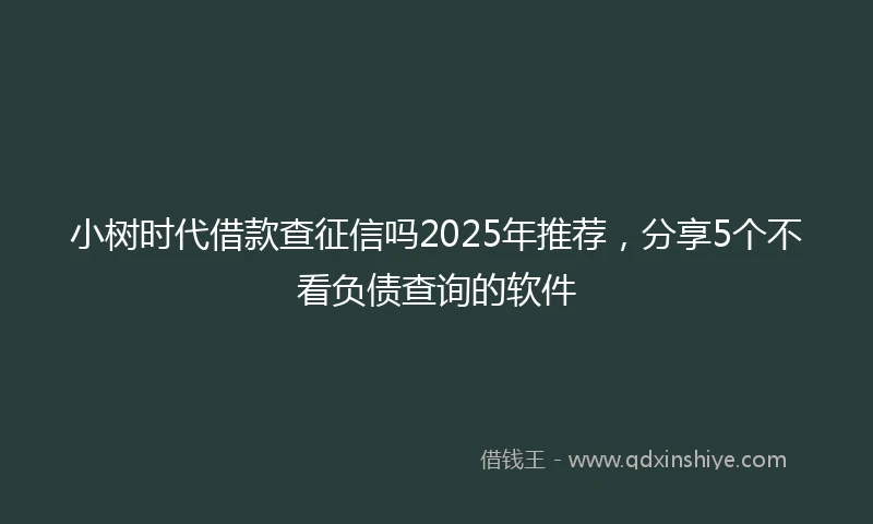小树时代借款查征信吗2025年推荐，分享5个不看负债查询的软件