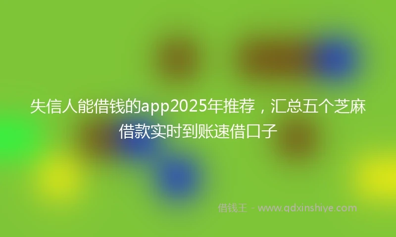 失信人能借钱的app2025年推荐，汇总五个芝麻借款实时到账速借口子