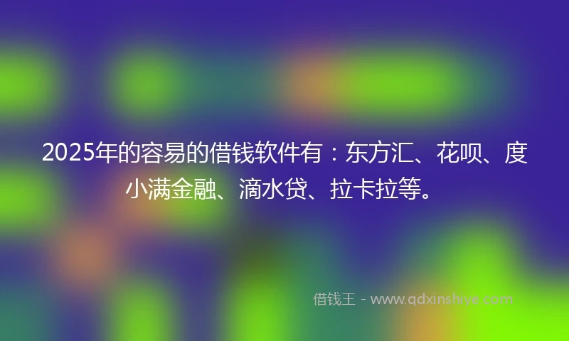 2025年的容易的借钱软件有：东方汇、花呗、度小满金融、滴水贷、拉卡拉等。