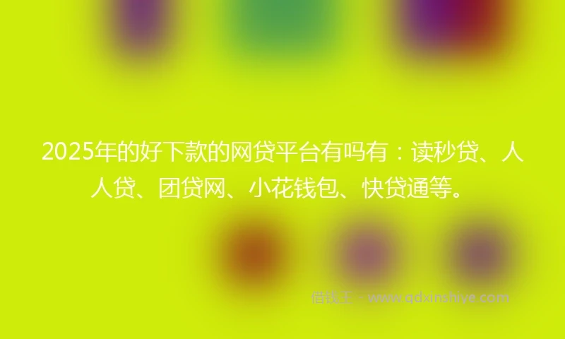 2025年的好下款的网贷平台有吗有：读秒贷、人人贷、团贷网、小花钱包、快贷通等。