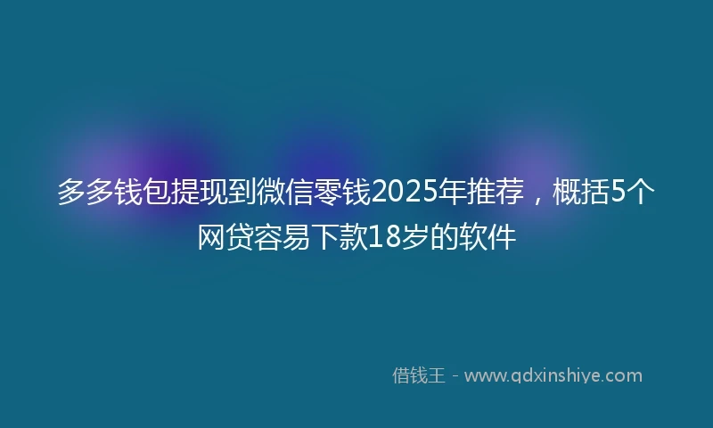多多钱包提现到微信零钱2025年推荐，概括5个网贷容易下款18岁的软件