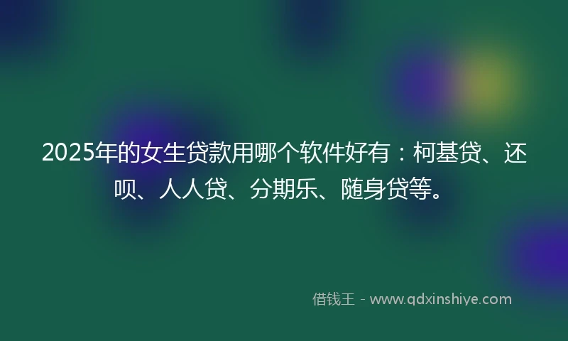 2025年的女生贷款用哪个软件好有：柯基贷、还呗、人人贷、分期乐、随身贷等。