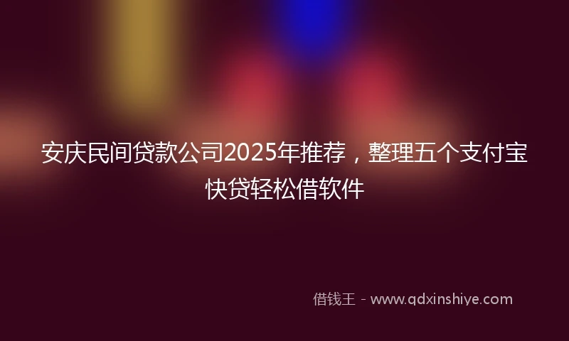安庆民间贷款公司2025年推荐，整理五个支付宝快贷轻松借软件