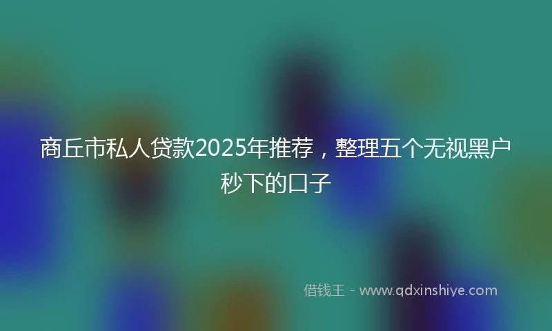 商丘市私人贷款2025年推荐，整理五个无视黑户秒下的口子