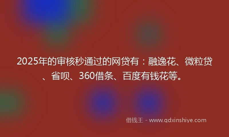 2025年的审核秒通过的网贷有：融逸花、微粒贷、省呗、360借条、百度有钱花等。