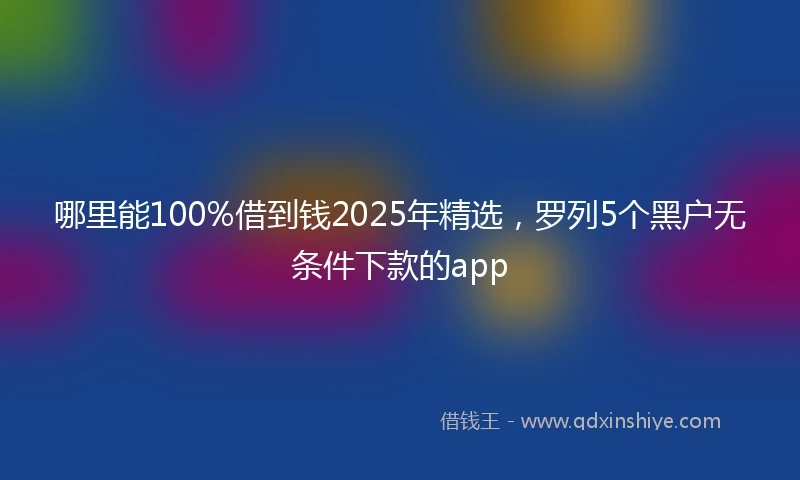 哪里能100%借到钱2025年精选，罗列5个黑户无条件下款的app