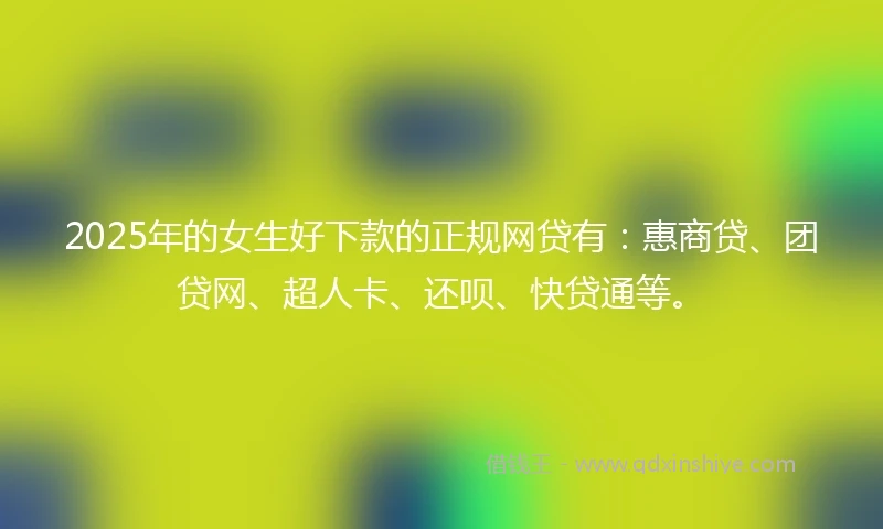 2025年的女生好下款的正规网贷有:惠商贷、团贷网、超人卡、还呗、快贷通等。
