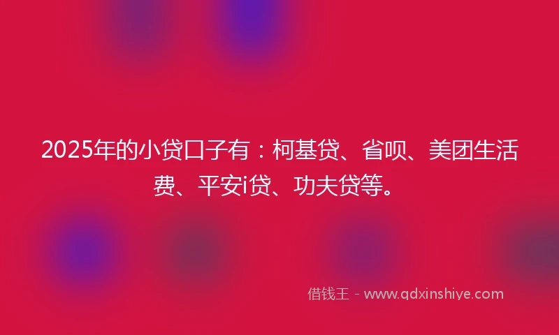 2025年的小贷口子有：柯基贷、省呗、美团生活费、平安i贷、功夫贷等。