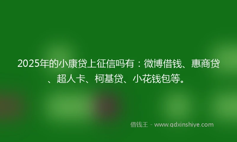 2025年的小康贷上征信吗有：微博借钱、惠商贷、超人卡、柯基贷、小花钱包等。
