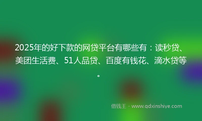 2025年的好下款的网贷平台有哪些有：读秒贷、美团生活费、51人品贷、百度有钱花、滴水贷等。