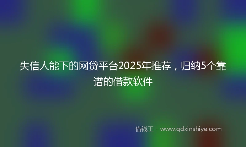 失信人能下的网贷平台2025年推荐，归纳5个靠谱的借款软件
