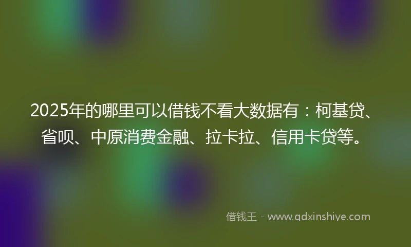 2025年的哪里可以借钱不看大数据有：柯基贷、省呗、中原消费金融、拉卡拉、信用卡贷等。