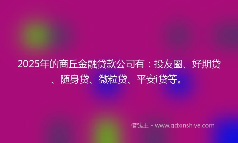2025年的商丘金融贷款公司有：投友圈、好期贷、随身贷、微粒贷、平安i贷等。
