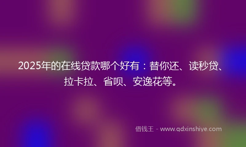 2025年的在线贷款哪个好有：替你还、读秒贷、拉卡拉、省呗、安逸花等。