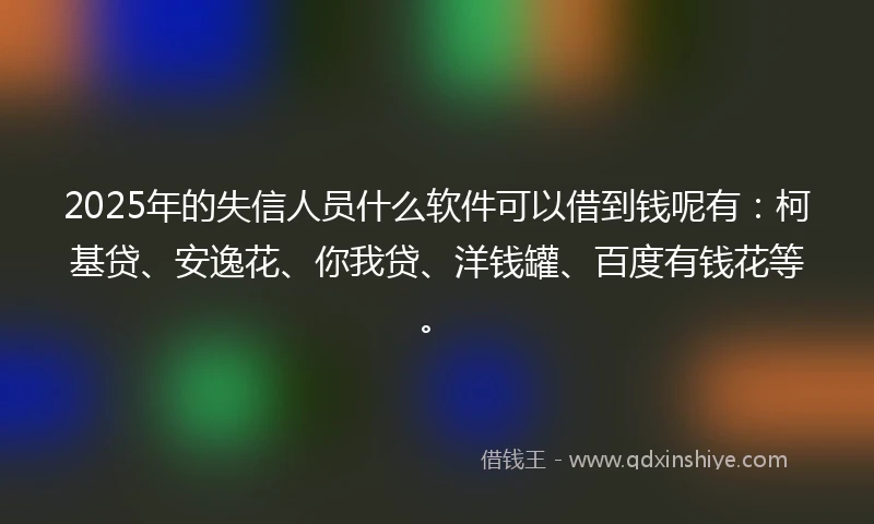 2025年的失信人员什么软件可以借到钱呢有:柯基贷、安逸花、你我贷、洋钱罐、百度有钱花等。