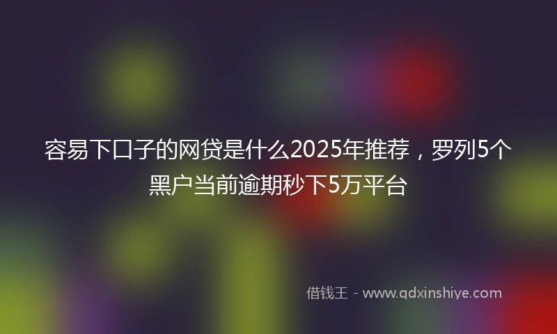 容易下口子的网贷是什么2025年推荐，罗列5个黑户当前逾期秒下5万平台