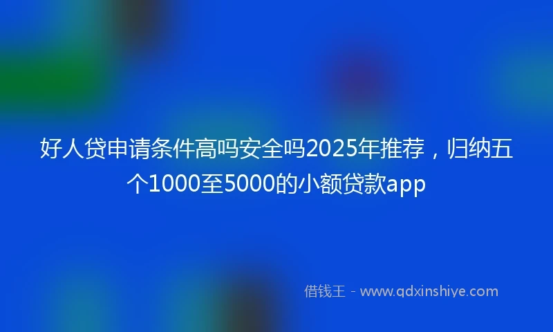 好人贷申请条件高吗安全吗2025年推荐，归纳五个1000至5000的小额贷款app