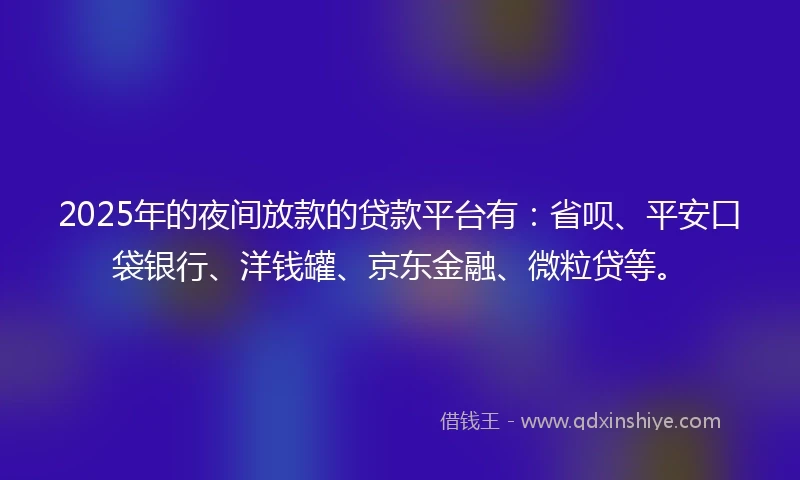2025年的夜间放款的贷款平台有：省呗、平安口袋银行、洋钱罐、京东金融、微粒贷等。
