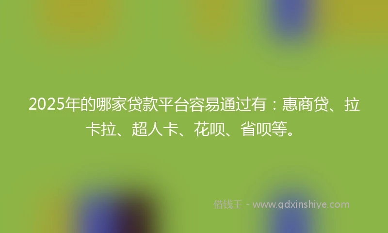 2025年的哪家贷款平台容易通过有：惠商贷、拉卡拉、超人卡、花呗、省呗等。