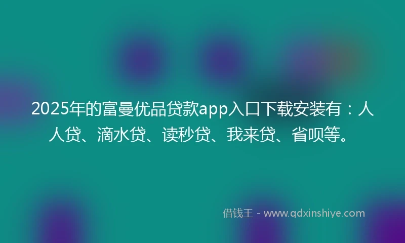 2025年的富曼优品贷款app入口下载安装有：人人贷、滴水贷、读秒贷、我来贷、省呗等。