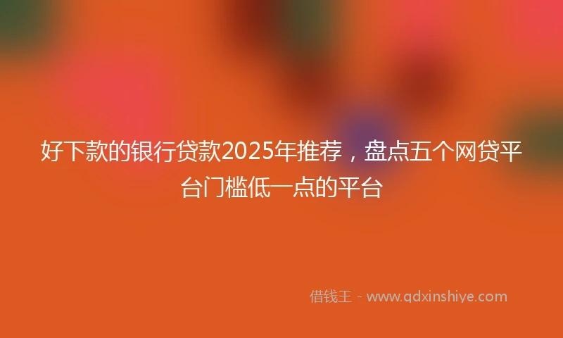 好下款的银行贷款2025年推荐，盘点五个网贷平台门槛低一点的平台