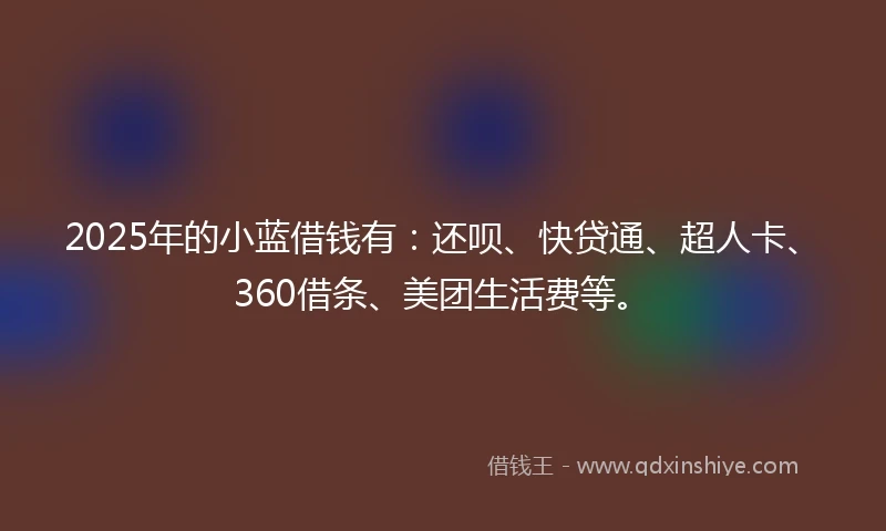 2025年的小蓝借钱有：还呗、快贷通、超人卡、360借条、美团生活费等。