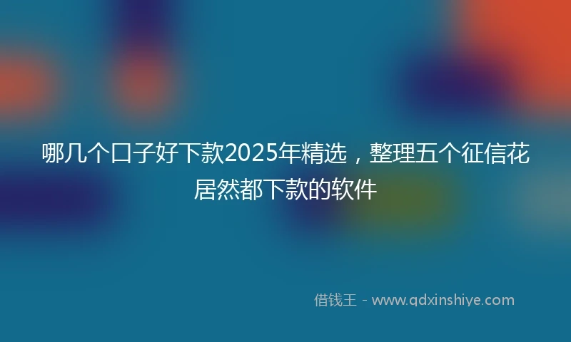 哪几个口子好下款2025年精选，整理五个征信花居然都下款的软件