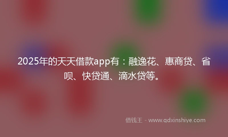 2025年的天天借款app有：融逸花、惠商贷、省呗、快贷通、滴水贷等。