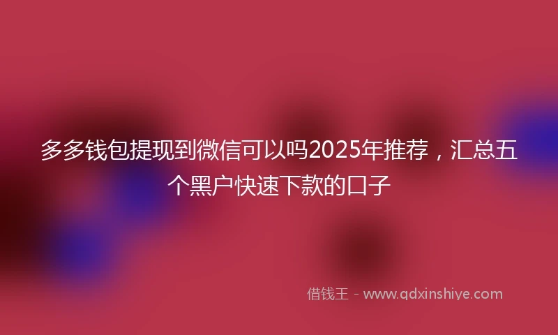 多多钱包提现到微信可以吗2025年推荐，汇总五个黑户快速下款的口子