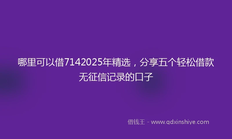 哪里可以借7142025年精选，分享五个轻松借款无征信记录的口子