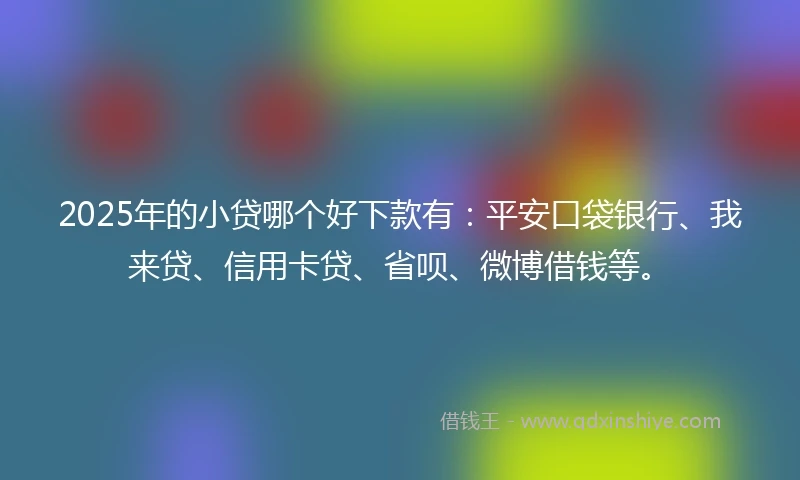 2025年的小贷哪个好下款有：平安口袋银行、我来贷、信用卡贷、省呗、微博借钱等。