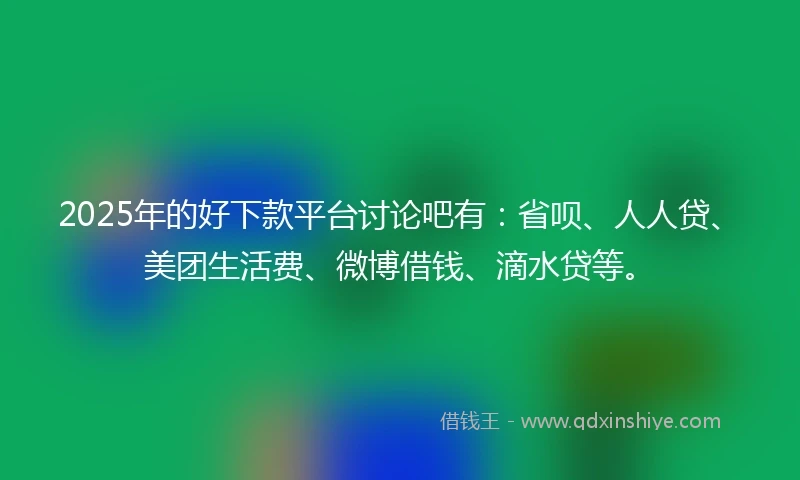 2025年的好下款平台讨论吧有：省呗、人人贷、美团生活费、微博借钱、滴水贷等。