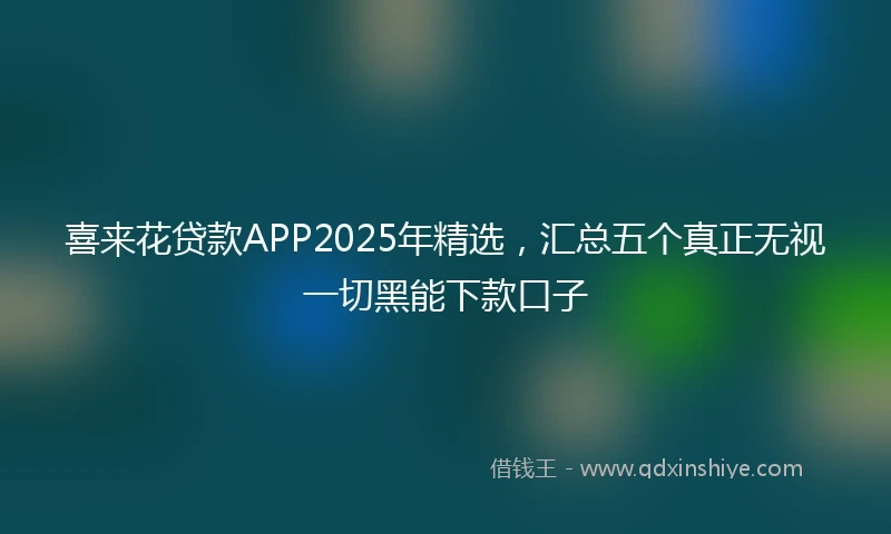 喜来花贷款APP2025年精选，汇总五个真正无视一切黑能下款口子