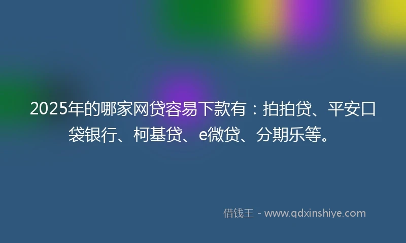 2025年的哪家网贷容易下款有：拍拍贷、平安口袋银行、柯基贷、e微贷、分期乐等。