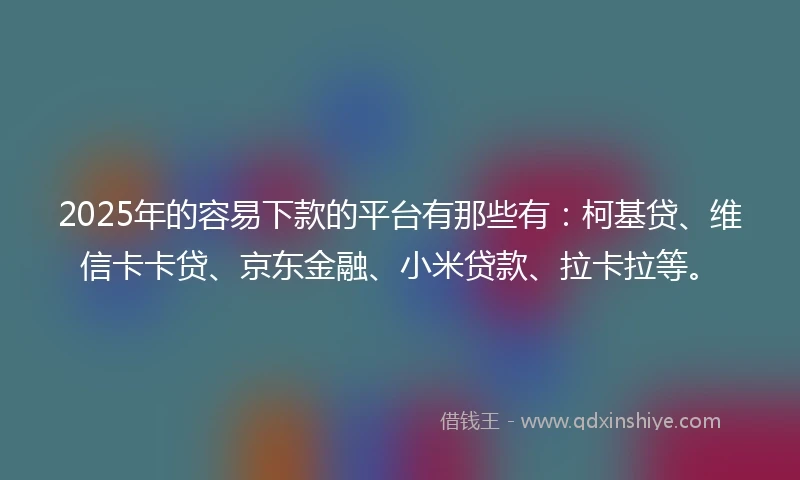 2025年的容易下款的平台有那些有：柯基贷、维信卡卡贷、京东金融、小米贷款、拉卡拉等。