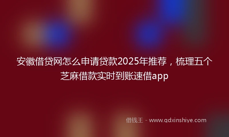 安徽借贷网怎么申请贷款2025年推荐，梳理五个芝麻借款实时到账速借app